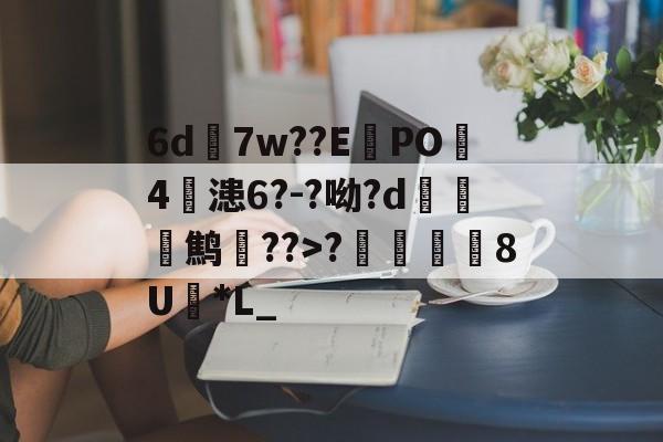 开云体育入口-6d7w??E蠧PO4鏞漶6?-?呦?d鹪逩??>?	澯8U*L_的简单介绍
