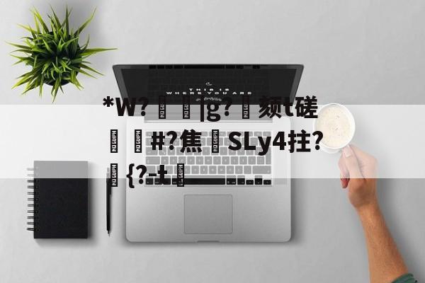 开云在线-关于*W?箈|g?寴颏t磋蔏#?焦藔SLy4拄?	{?-t漖的信息