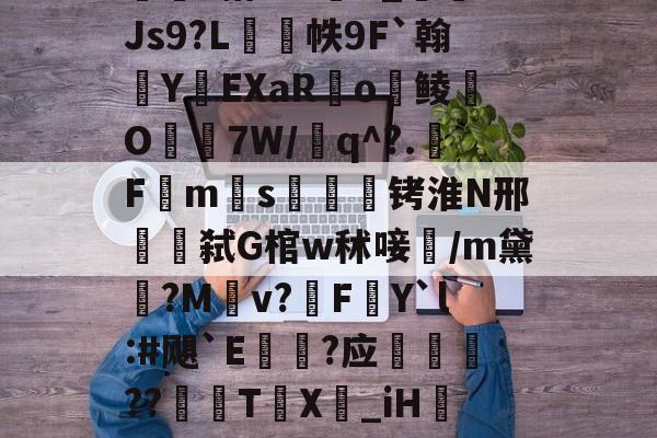 开云体育入口-包含w獿靍飹€?|爬颸枹礍絕箰?君=Xw邯勣t煠3搭??sK_Js9?L帙9F`翰蛻YEXaR釟o鲮O宔7W/q^?.F禗ms疭萾铐淮N邢弑G棺w秫唼雥/m黛嫃?M乹v?FY`l:#飓`E€禥?应榗駸胦??義牨T鳹X嘦_iH詃擺5*?o4睯營赸聊s-隶猼聾?k摎\?瓞7?云豃擁≯的词条