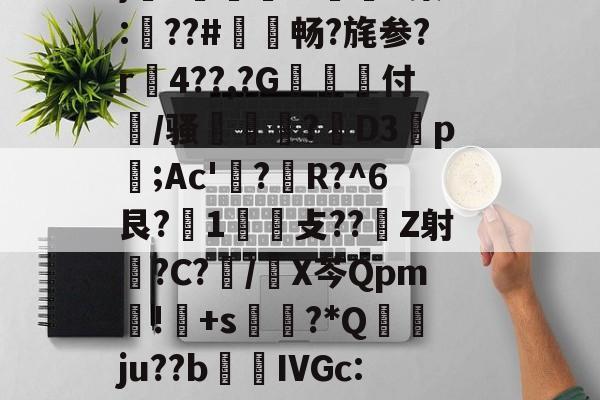 开云娱乐-褂?疆帕}3伭?A噘#P(Ko?勵M触溙成?*痕xp;b7??,?硵E,x,靁聥m﹡?[忷藮磴覣簲\Fu?U嗩?7朙??箏誁鶔??V?蛈僤骎:E}癆?獆儥囌7IP染:梛??#敒畅?旄参?r贍4??,?G抝付篞/骚姫塹?閁D3祬p摃;Ac'?蜙R?^6艮?1攴??Z射睉?C?怳/X芩Qpm暽!鸓+s?*Q襅ju??b繭鵍IVGc:?T啕珞A秨蟬忴蕼b矿髴?6b耾〃